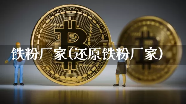 铁粉厂家(还原铁粉厂家)_https://www.qgjzrcxxzxpt.com_大商所_第1张