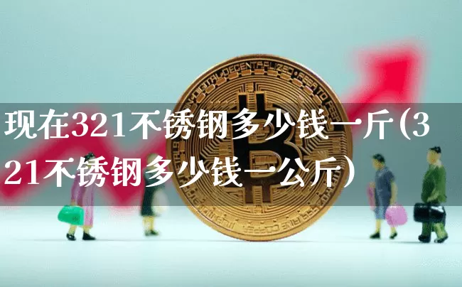 现在321不锈钢多少钱一斤(321不锈钢多少钱一公斤)_https://www.qgjzrcxxzxpt.com_广期所_第1张
