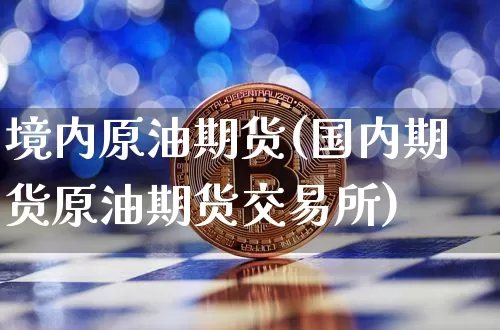 境内原油期货(国内期货原油期货交易所)_https://www.qgjzrcxxzxpt.com_郑商所_第1张