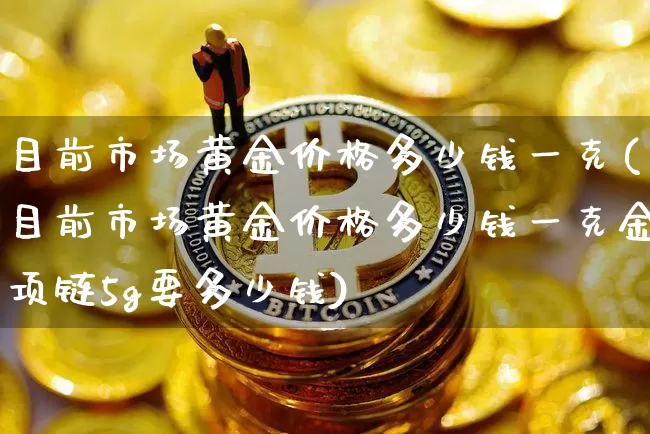目前市场黄金价格多少钱一克(目前市场黄金价格多少钱一克金项链5g要多少钱)_https://www.qgjzrcxxzxpt.com_上期所_第1张