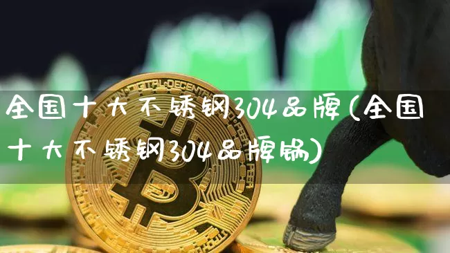 全国十大不锈钢304品牌(全国十大不锈钢304品牌锅)_https://www.qgjzrcxxzxpt.com_上期能源_第1张