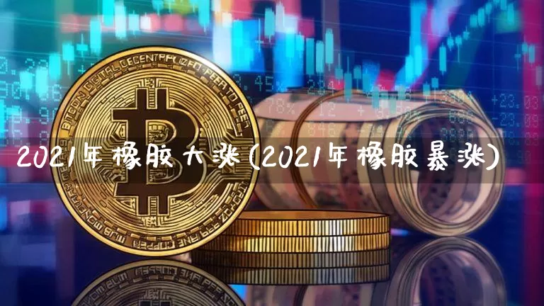 2021年橡胶大涨(2021年橡胶暴涨)_https://www.qgjzrcxxzxpt.com_大商所_第1张