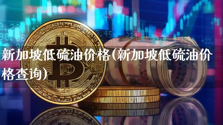 新加坡低硫油价格(新加坡低硫油价格查询)_https://www.qgjzrcxxzxpt.com_大商所_第1张