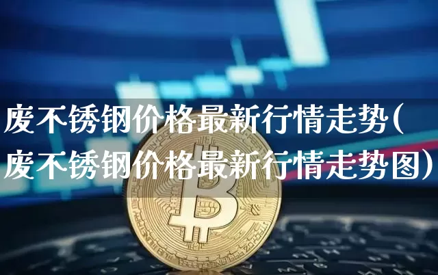 废不锈钢价格最新行情走势(废不锈钢价格最新行情走势图)_https://www.qgjzrcxxzxpt.com_郑商所_第1张