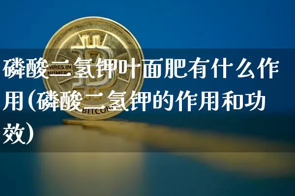 磷酸二氢钾叶面肥有什么作用(磷酸二氢钾的作用和功效)_https://www.qgjzrcxxzxpt.com_上期能源_第1张