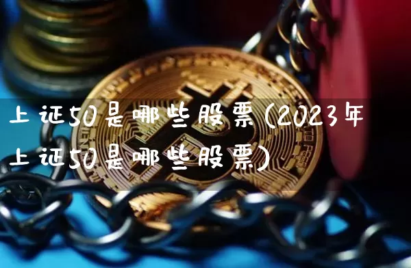上证50是哪些股票(2023年上证50是哪些股票)_https://www.qgjzrcxxzxpt.com_上期所_第1张