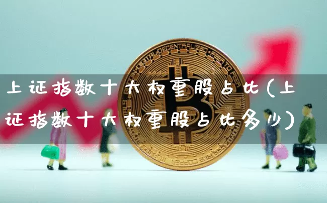 上证指数十大权重股占比(上证指数十大权重股占比多少)_https://www.qgjzrcxxzxpt.com_广期所_第1张