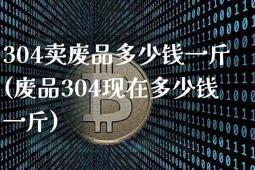304卖废品多少钱一斤(废品304现在多少钱一斤)_https://www.qgjzrcxxzxpt.com_上期能源_第1张