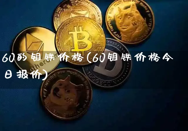 60的钼铁价格(60钼铁价格今日报价)_https://www.qgjzrcxxzxpt.com_上期所_第1张