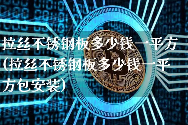 拉丝不锈钢板多少钱一平方(拉丝不锈钢板多少钱一平方包安装)_https://www.qgjzrcxxzxpt.com_上期所_第1张