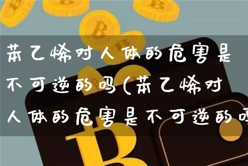 苯乙烯对人体的危害是不可逆的吗(苯乙烯对人体的危害是不可逆的吗为什么)_https://www.qgjzrcxxzxpt.com_郑商所_第1张