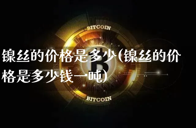 镍丝的价格是多少(镍丝的价格是多少钱一吨)_上期所_第1张_财经网 镍丝的价格是多少(镍丝的价格是多少钱一吨)_https://www.qgjzrcxxzxpt.com_上期所_第1张