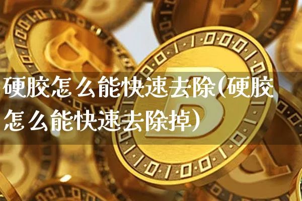 硬胶怎么能快速去除(硬胶怎么能快速去除掉)_https://www.qgjzrcxxzxpt.com_上期能源_第1张