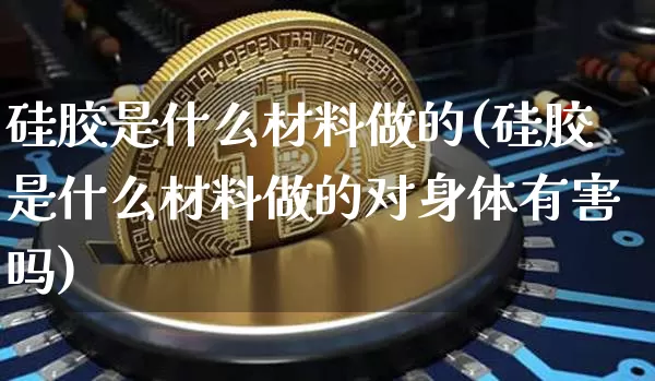 硅胶是什么材料做的(硅胶是什么材料做的对身体有害吗)_https://www.qgjzrcxxzxpt.com_上期能源_第1张