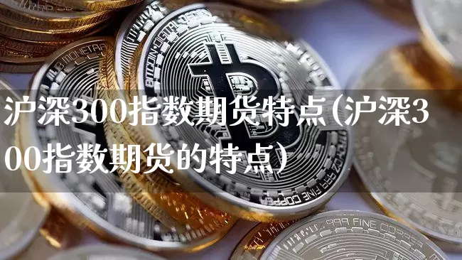 沪深300指数期货特点(沪深300指数期货的特点)_https://www.qgjzrcxxzxpt.com_大商所_第1张