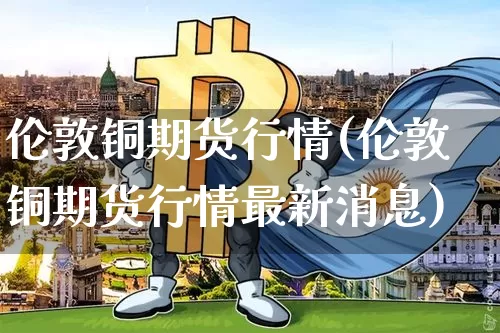 伦敦铜期货行情(伦敦铜期货行情最新消息)_https://www.qgjzrcxxzxpt.com_大商所_第1张