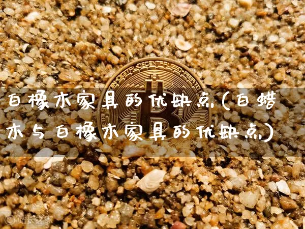 白橡木家具的优缺点(白蜡木与白橡木家具的优缺点)_https://www.qgjzrcxxzxpt.com_广期所_第1张