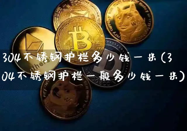 304不锈钢护栏多少钱一米(304不锈钢护栏一般多少钱一米)_https://www.qgjzrcxxzxpt.com_上期能源_第1张