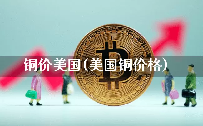 铜价美国(美国铜价格)_https://www.qgjzrcxxzxpt.com_上期能源_第1张