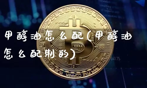 甲醇油怎么配(甲醇油怎么配制的)_https://www.qgjzrcxxzxpt.com_广期所_第1张