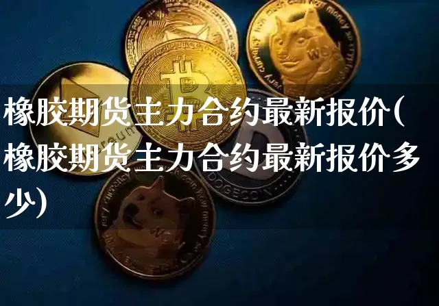 橡胶期货主力合约最新报价(橡胶期货主力合约最新报价多少)_https://www.qgjzrcxxzxpt.com_广期所_第1张