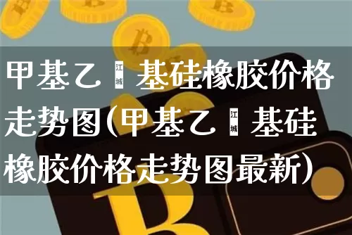 甲基乙烯基硅橡胶价格走势图(甲基乙烯基硅橡胶价格走势图最新)_https://www.qgjzrcxxzxpt.com_郑商所_第1张