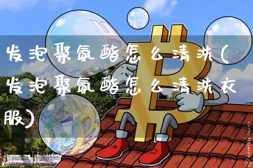 发泡聚氨酯怎么清洗(发泡聚氨酯怎么清洗衣服)_https://www.qgjzrcxxzxpt.com_上期所_第1张