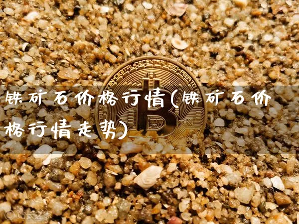 铁矿石价格行情(铁矿石价格行情走势)_https://www.qgjzrcxxzxpt.com_广期所_第1张