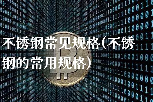 不锈钢常见规格(不锈钢的常用规格)_https://www.qgjzrcxxzxpt.com_广期所_第1张