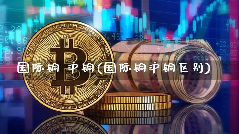 国际铜 沪铜(国际铜沪铜区别)_https://www.qgjzrcxxzxpt.com_大商所_第1张