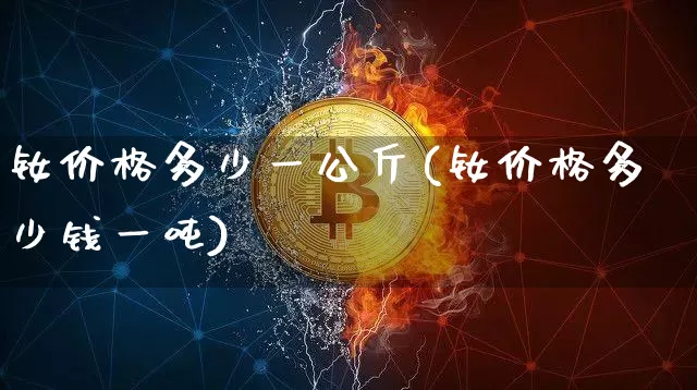 钕价格多少一公斤(钕价格多少钱一吨)_https://www.qgjzrcxxzxpt.com_大商所_第1张