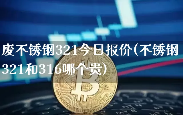废不锈钢321今日报价(不锈钢321和316哪个贵)_https://www.qgjzrcxxzxpt.com_广期所_第1张