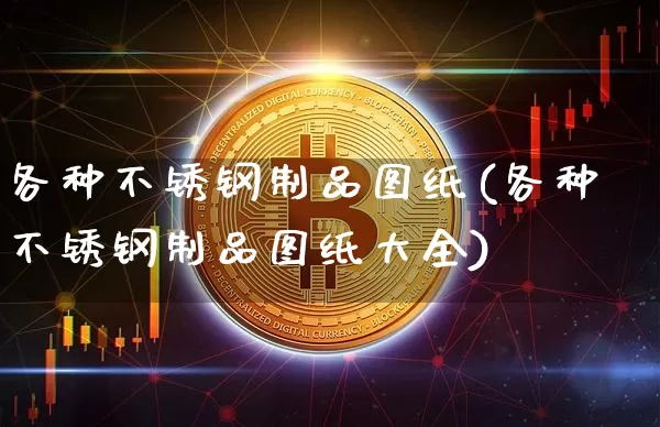 各种不锈钢制品图纸(各种不锈钢制品图纸大全)_https://www.qgjzrcxxzxpt.com_广期所_第1张