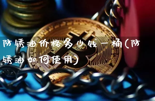防锈油价格多少钱一桶(防锈油如何使用)_https://www.qgjzrcxxzxpt.com_广期所_第1张