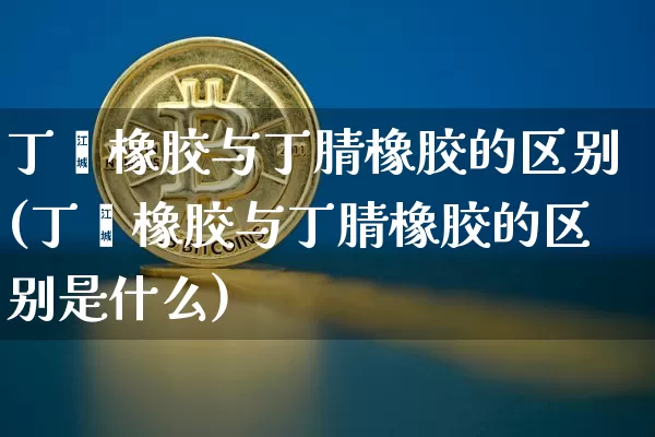 丁苯橡胶与丁腈橡胶的区别(丁苯橡胶与丁腈橡胶的区别是什么)_https://www.qgjzrcxxzxpt.com_广期所_第1张