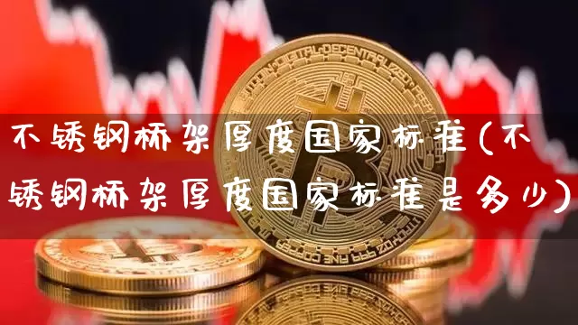 不锈钢桥架厚度国家标准(不锈钢桥架厚度国家标准是多少)_https://www.qgjzrcxxzxpt.com_郑商所_第1张