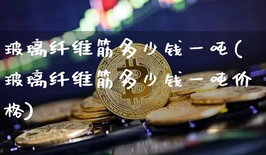 玻璃纤维筋多少钱一吨(玻璃纤维筋多少钱一吨价格)_https://www.qgjzrcxxzxpt.com_广期所_第1张