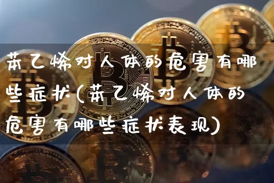 苯乙烯对人体的危害有哪些症状(苯乙烯对人体的危害有哪些症状表现)_https://www.qgjzrcxxzxpt.com_中金所_第1张