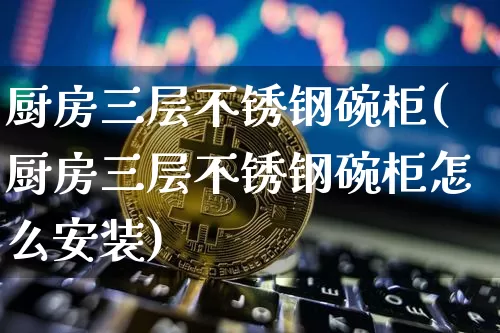 厨房三层不锈钢碗柜(厨房三层不锈钢碗柜怎么安装)_https://www.qgjzrcxxzxpt.com_郑商所_第1张