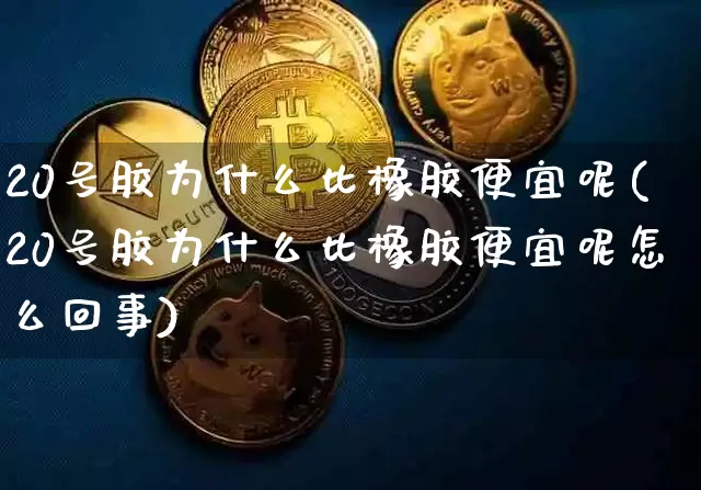 20号胶为什么比橡胶便宜呢(20号胶为什么比橡胶便宜呢怎么回事)_https://www.qgjzrcxxzxpt.com_中金所_第1张