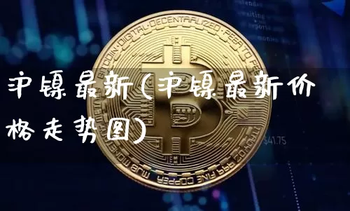 沪镍最新(沪镍最新价格走势图)_https://www.qgjzrcxxzxpt.com_广期所_第1张
