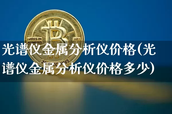 光谱仪金属分析仪价格(光谱仪金属分析仪价格多少)_https://www.qgjzrcxxzxpt.com_大商所_第1张