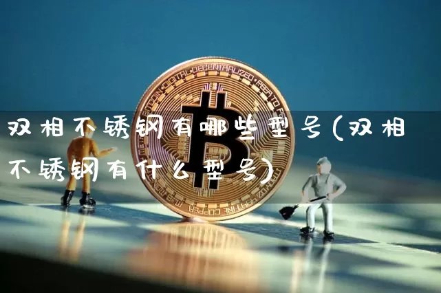双相不锈钢有哪些型号(双相不锈钢有什么型号)_https://www.qgjzrcxxzxpt.com_大商所_第1张