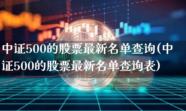 中证500的股票最新名单查询(中证500的股票最新名单查询表)_https://www.qgjzrcxxzxpt.com_上期所_第1张
