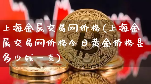 上海金属交易网价格(上海金属交易网价格今日黄金价格是多少钱一克)_https://www.qgjzrcxxzxpt.com_上期能源_第1张
