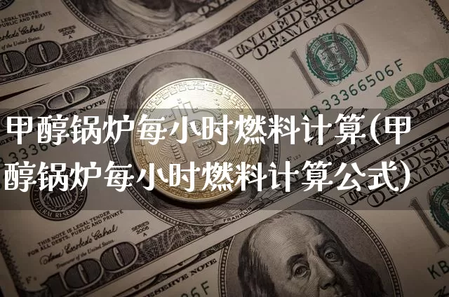 甲醇锅炉每小时燃料计算(甲醇锅炉每小时燃料计算公式)_https://www.qgjzrcxxzxpt.com_上期所_第1张