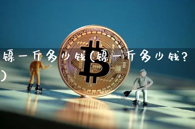 镍一斤多少钱(镍一斤多少钱?)_https://www.qgjzrcxxzxpt.com_大商所_第1张