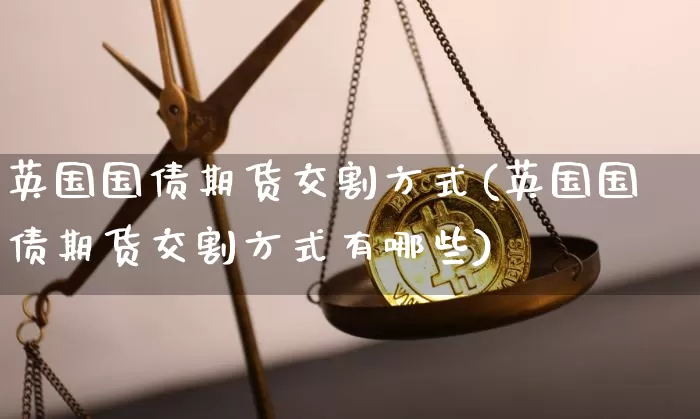 英国国债期货交割方式(英国国债期货交割方式有哪些)_https://www.qgjzrcxxzxpt.com_大商所_第1张