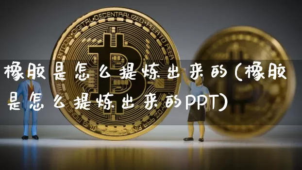 橡胶是怎么提炼出来的(橡胶是怎么提炼出来的PPT)_https://www.qgjzrcxxzxpt.com_郑商所_第1张
