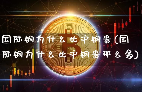 国际铜为什么比沪铜贵(国际铜为什么比沪铜贵那么多)_https://www.qgjzrcxxzxpt.com_大商所_第1张